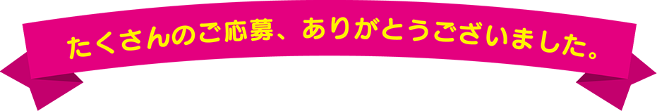 たくさんのご応募、ありがとうございました。